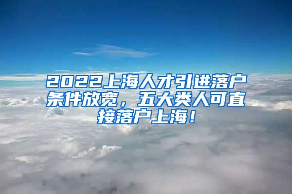 2022上海人才引进落户条件放宽，五大类人可直接落户上海！