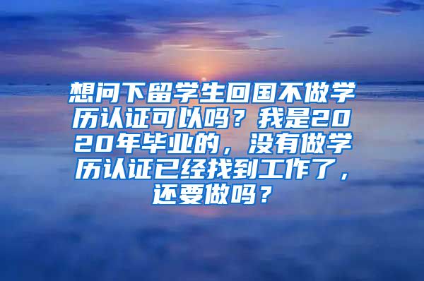 想问下留学生回国不做学历认证可以吗？我是2020年毕业的，没有做学历认证已经找到工作了，还要做吗？