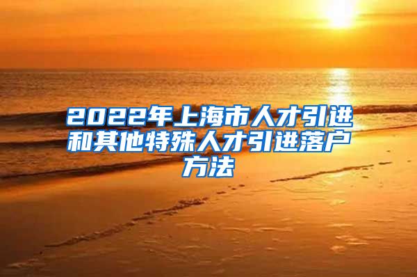 2022年上海市人才引进和其他特殊人才引进落户方法