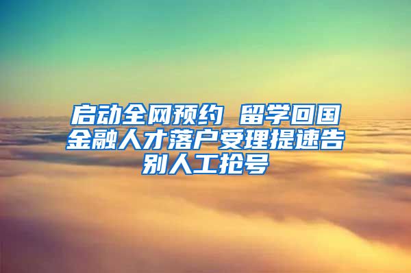 启动全网预约 留学回国金融人才落户受理提速告别人工抢号