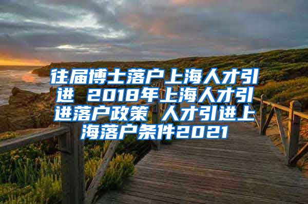 往届博士落户上海人才引进 2018年上海人才引进落户政策 人才引进上海落户条件2021