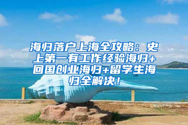 海归落户上海全攻略：史上第一有工作经验海归+回国创业海归+留学生海归全解决！