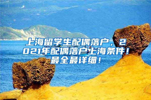 上海留学生配偶落户，2021年配偶落户上海条件！最全最详细！