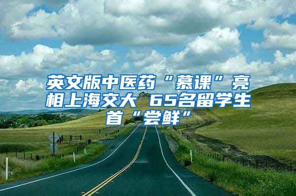 英文版中医药“慕课”亮相上海交大 65名留学生首“尝鲜”