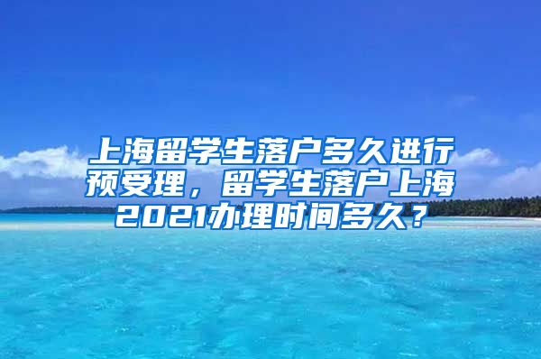 上海留学生落户多久进行预受理，留学生落户上海2021办理时间多久？