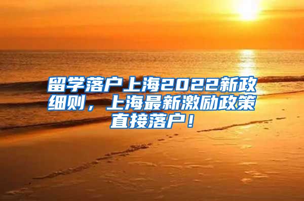 留学落户上海2022新政细则，上海最新激励政策直接落户！