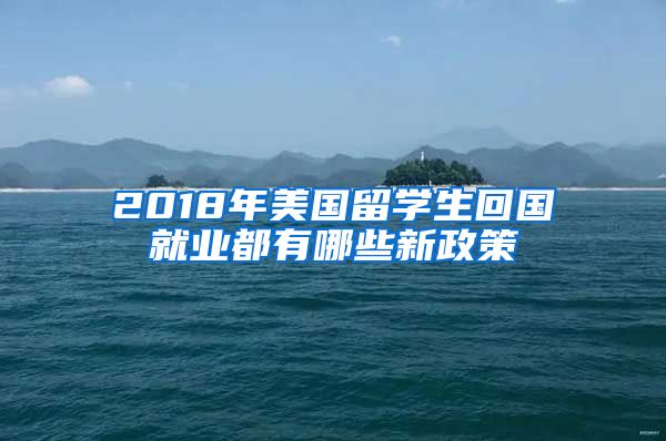 2018年美国留学生回国就业都有哪些新政策