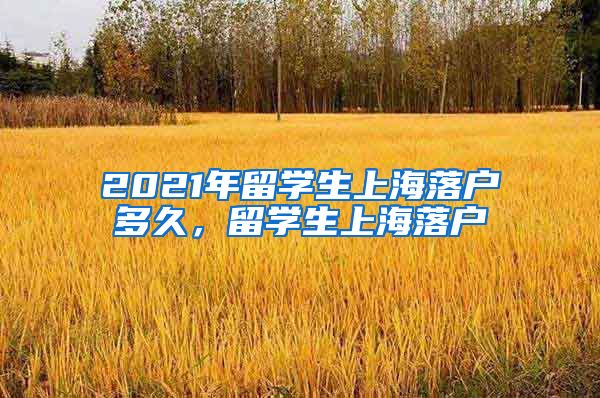 2021年留学生上海落户多久，留学生上海落户