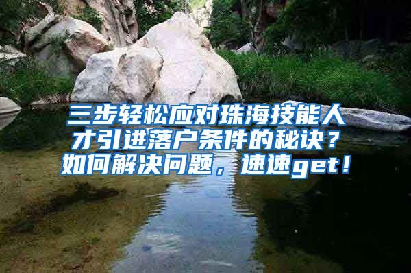 三步轻松应对珠海技能人才引进落户条件的秘诀？如何解决问题，速速get！