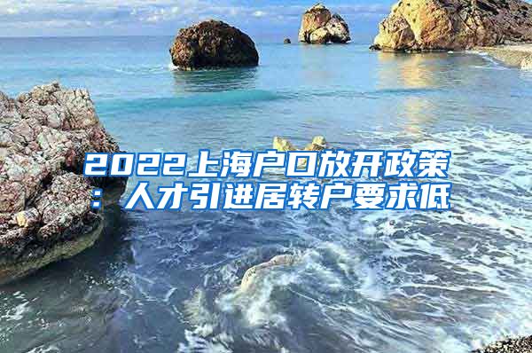 2022上海户口放开政策：人才引进居转户要求低