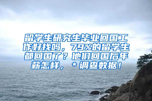 留学生研究生毕业回国工作好找吗，79%的留学生都回国了？他们回国后年薪怎样，＊调查数据！