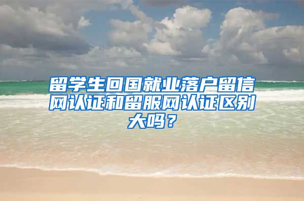 留学生回国就业落户留信网认证和留服网认证区别大吗？