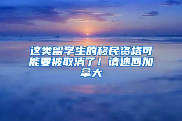 这类留学生的移民资格可能要被取消了！请速回加拿大