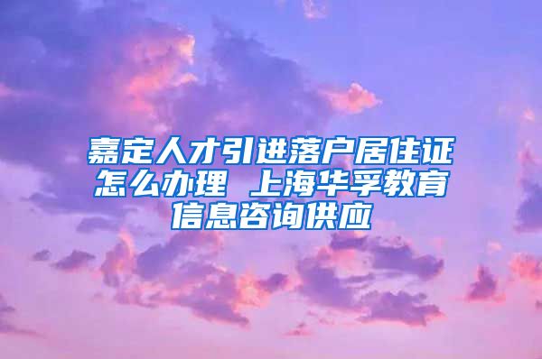 嘉定人才引进落户居住证怎么办理 上海华孚教育信息咨询供应