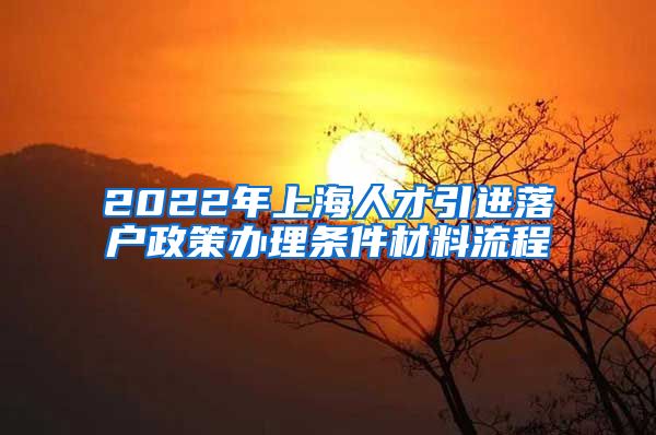 2022年上海人才引进落户政策办理条件材料流程