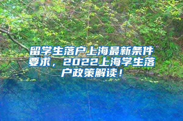 留学生落户上海最新条件要求，2022上海学生落户政策解读！