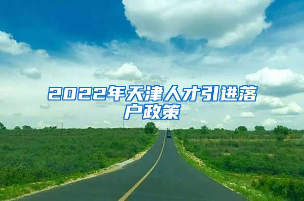 2022年天津人才引进落户政策