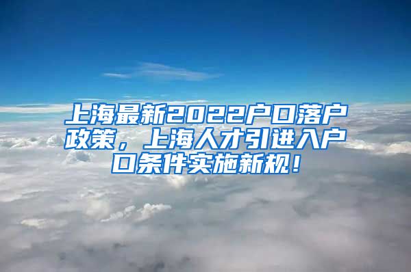 上海最新2022户口落户政策，上海人才引进入户口条件实施新规！