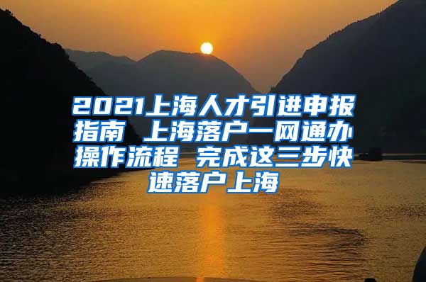 2021上海人才引进申报指南 上海落户一网通办操作流程 完成这三步快速落户上海