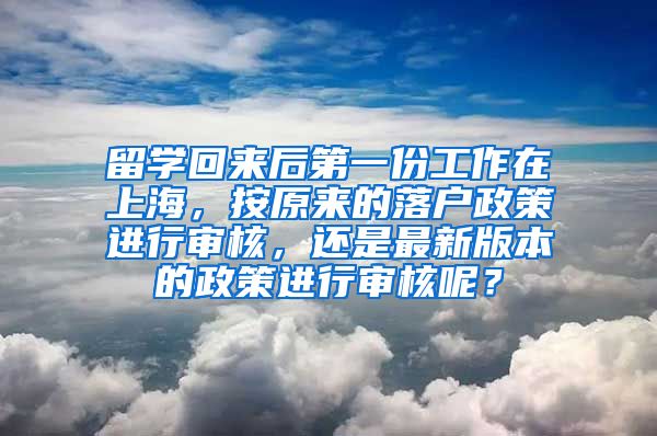 留学回来后第一份工作在上海，按原来的落户政策进行审核，还是最新版本的政策进行审核呢？