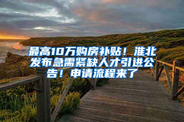 最高10万购房补贴！淮北发布急需紧缺人才引进公告！申请流程来了