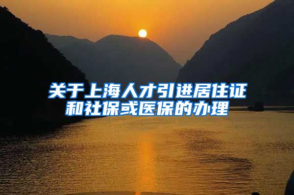 关于上海人才引进居住证和社保或医保的办理