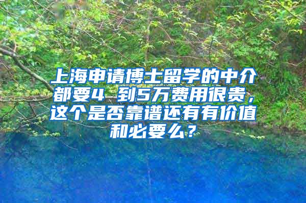 上海申请博士留学的中介都要4 到5万费用很贵，这个是否靠谱还有有价值和必要么？