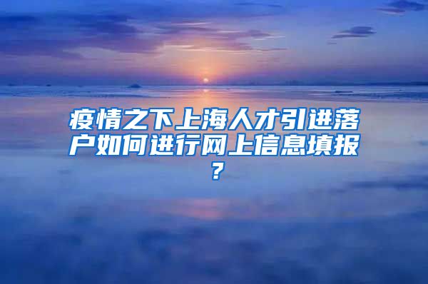 疫情之下上海人才引进落户如何进行网上信息填报？