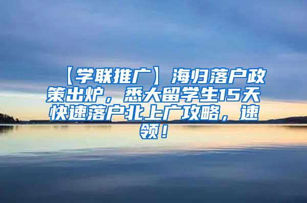 【学联推广】海归落户政策出炉，悉大留学生15天快速落户北上广攻略，速领！