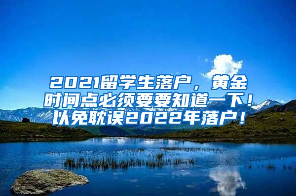 2021留学生落户，黄金时间点必须要要知道一下！以免耽误2022年落户！