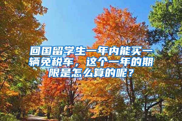 回国留学生一年内能买一辆免税车，这个一年的期限是怎么算的呢？