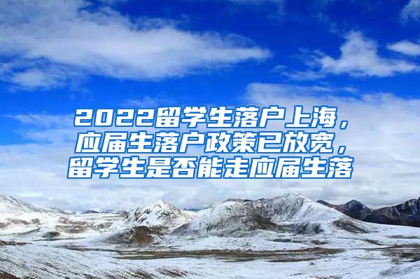 2022留学生落户上海，应届生落户政策已放宽，留学生是否能走应届生落