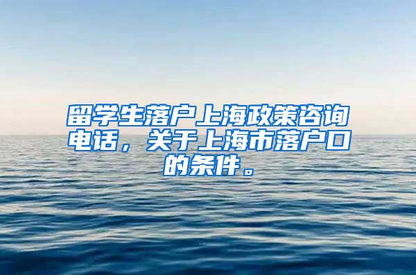 留学生落户上海政策咨询电话，关于上海市落户口的条件。