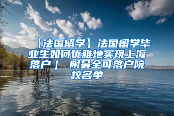 【法国留学】法国留学毕业生如何优雅地实现上海落户｜ 附最全可落户院校名单