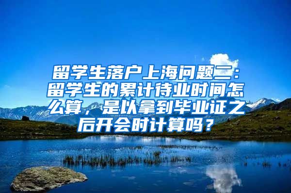 留学生落户上海问题二：留学生的累计待业时间怎么算，是以拿到毕业证之后开会时计算吗？