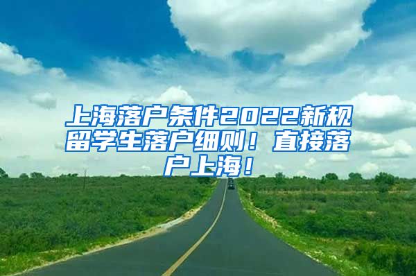 上海落户条件2022新规留学生落户细则！直接落户上海！