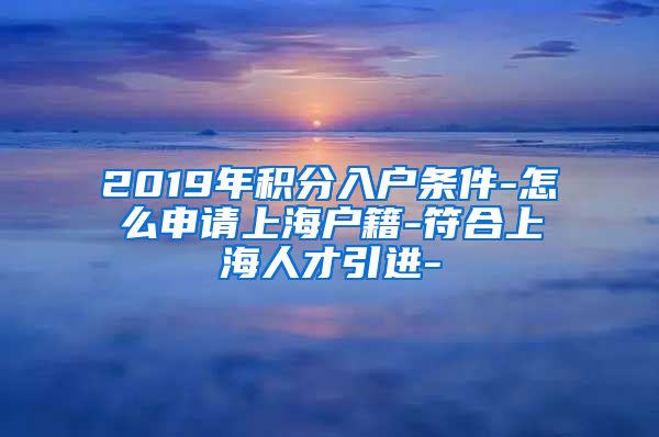 2019年积分入户条件-怎么申请上海户籍-符合上海人才引进-