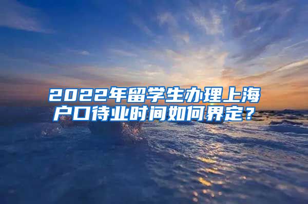 2022年留学生办理上海户口待业时间如何界定？