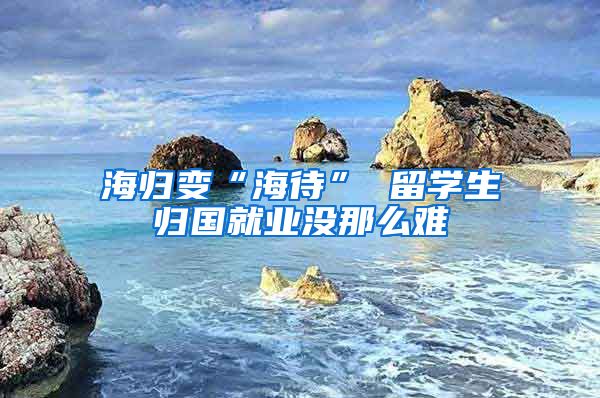 海归变“海待” 留学生归国就业没那么难