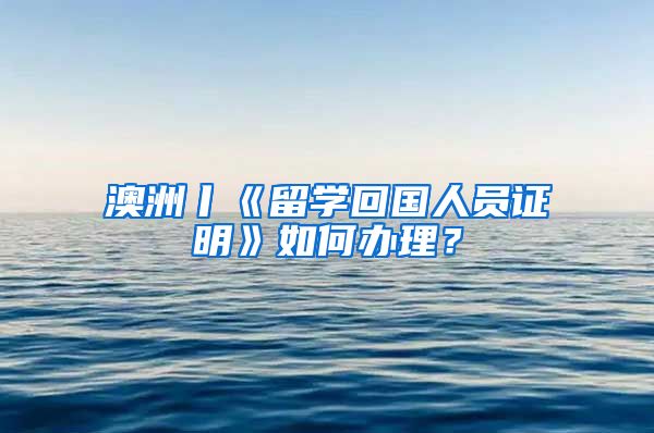 澳洲丨《留学回国人员证明》如何办理？