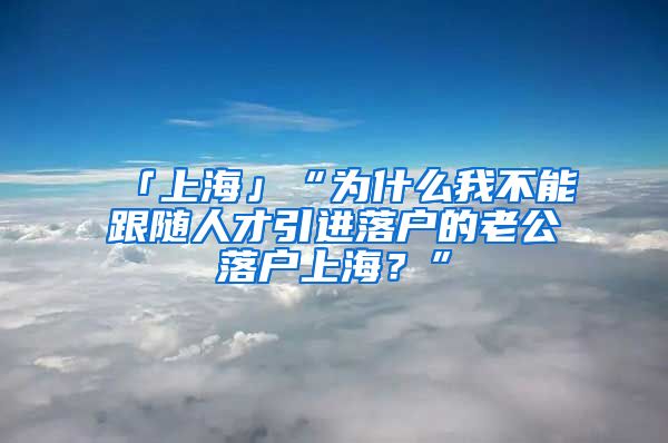 「上海」“为什么我不能跟随人才引进落户的老公落户上海？”