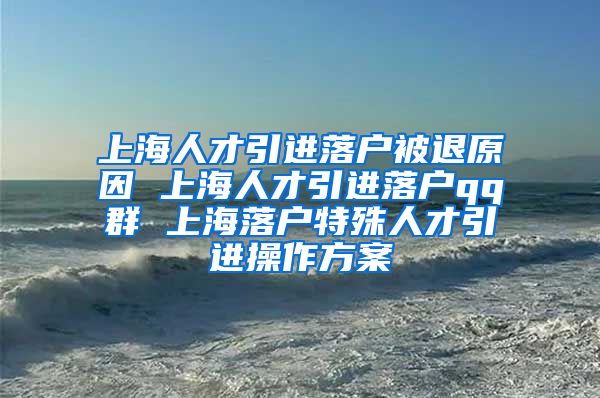 上海人才引进落户被退原因 上海人才引进落户qq群 上海落户特殊人才引进操作方案