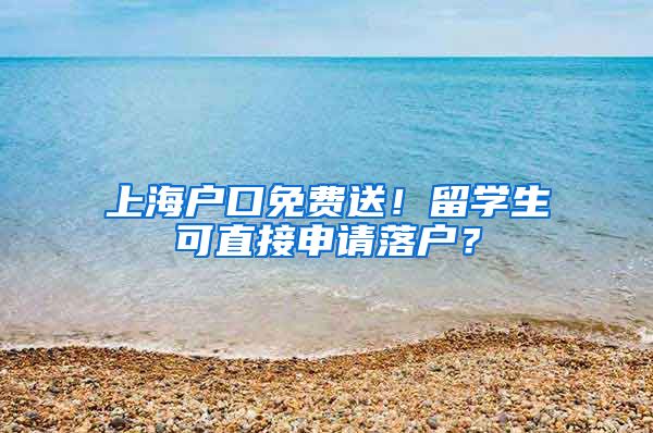 上海户口免费送！留学生可直接申请落户？