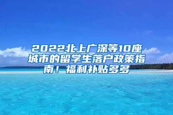 2022北上广深等10座城市的留学生落户政策指南！福利补贴多多