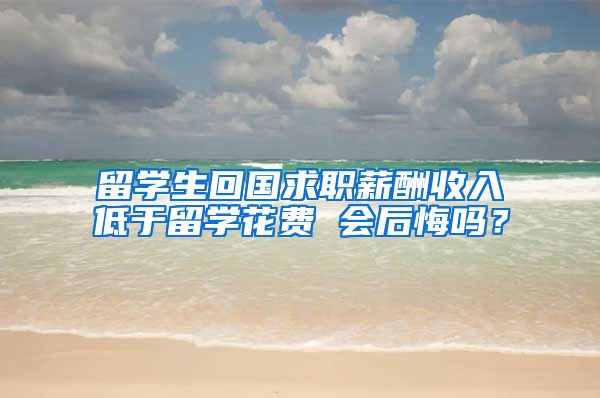 留学生回国求职薪酬收入低于留学花费 会后悔吗？