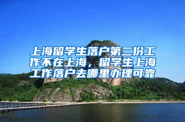 上海留学生落户第二份工作不在上海，留学生上海工作落户去哪里办理可靠