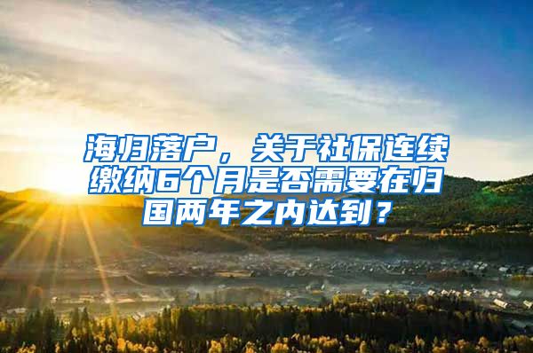 海归落户，关于社保连续缴纳6个月是否需要在归国两年之内达到？