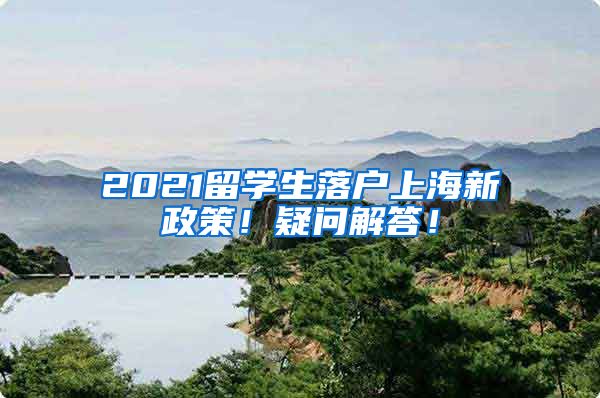 2021留学生落户上海新政策！疑问解答！