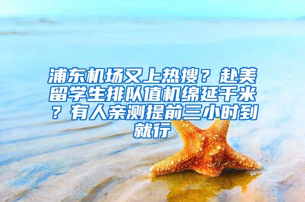 浦东机场又上热搜？赴美留学生排队值机绵延千米？有人亲测提前三小时到就行→