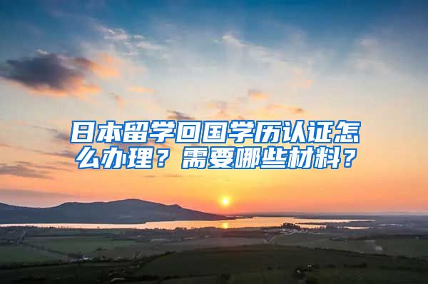 日本留学回国学历认证怎么办理？需要哪些材料？